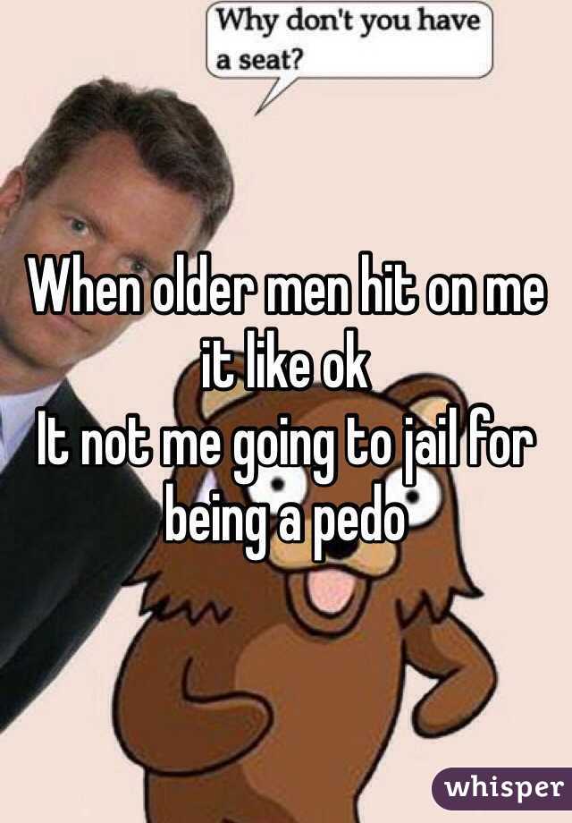 When older men hit on me it like ok 
It not me going to jail for being a pedo 