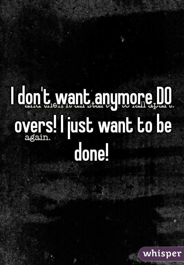I don't want anymore DO overs! I just want to be done! 