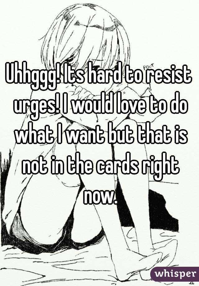 Uhhggg! Its hard to resist urges! I would love to do what I want but that is not in the cards right now.