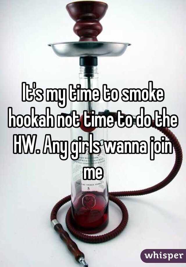 It's my time to smoke hookah not time to do the HW. Any girls wanna join me 