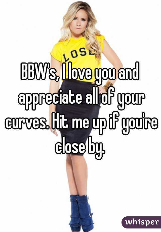 BBW's, I love you and appreciate all of your curves. Hit me up if you're close by. 