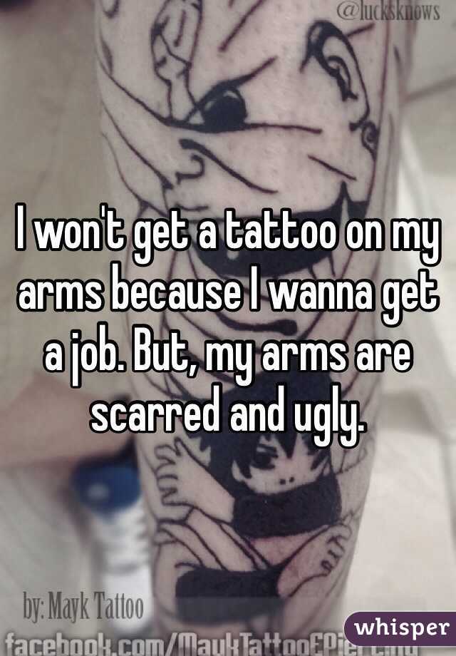 I won't get a tattoo on my arms because I wanna get a job. But, my arms are scarred and ugly. 