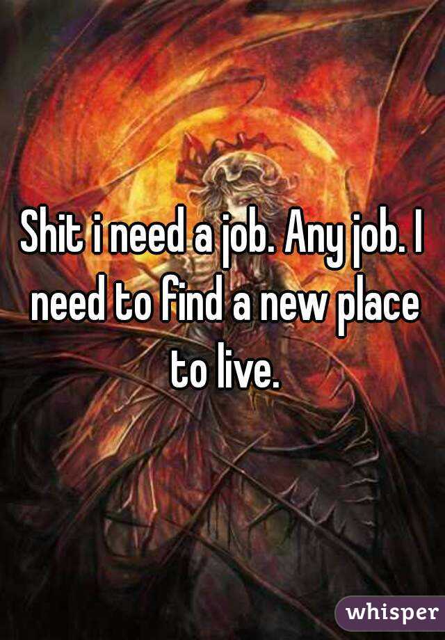 Shit i need a job. Any job. I need to find a new place to live.