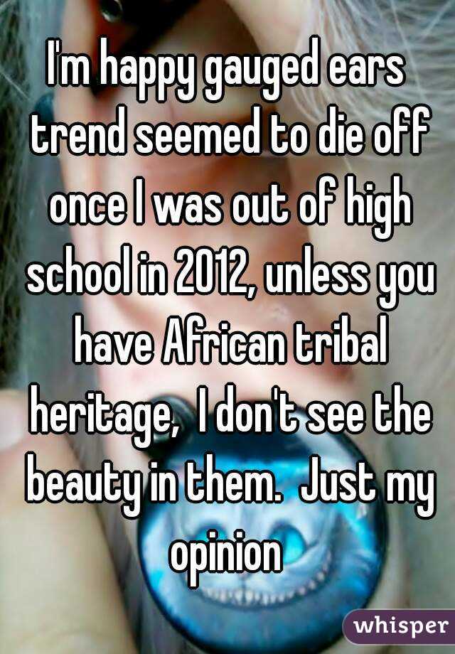 I'm happy gauged ears trend seemed to die off once I was out of high school in 2012, unless you have African tribal heritage,  I don't see the beauty in them.  Just my opinion 