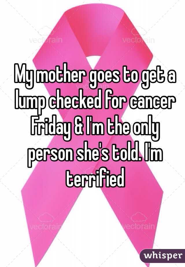 My mother goes to get a lump checked for cancer Friday & I'm the only person she's told. I'm terrified 