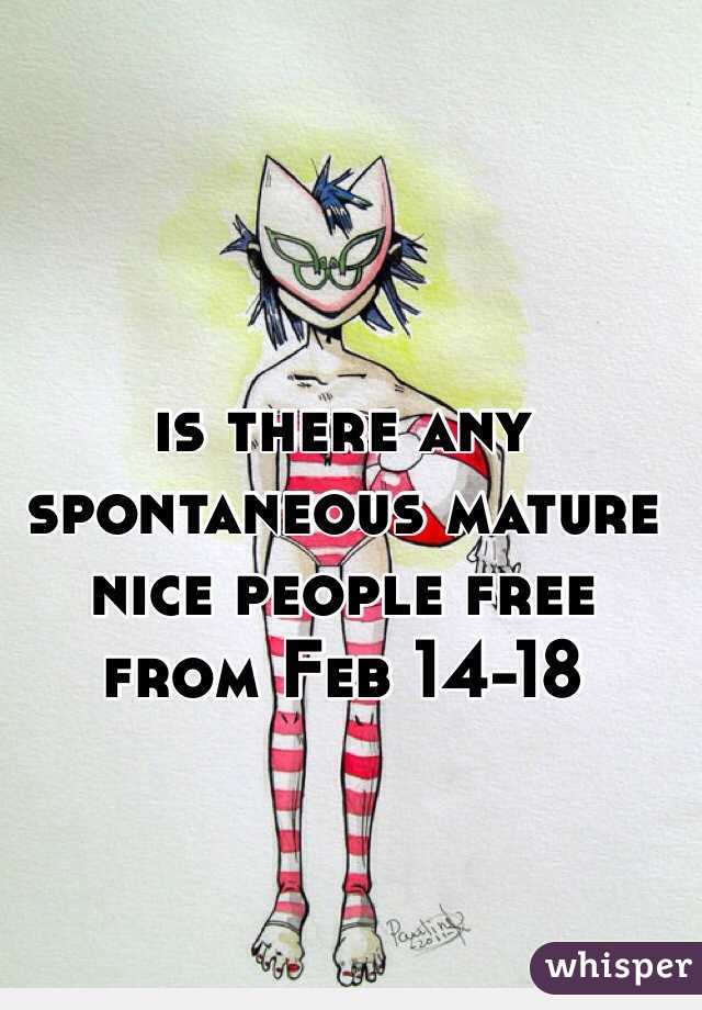 is there any spontaneous mature nice people free from Feb 14-18 
