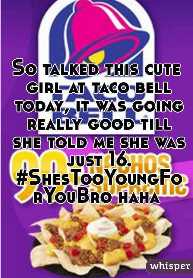 So talked this cute girl at taco bell today, it was going really good till she told me she was just 16. #ShesTooYoungForYouBro haha