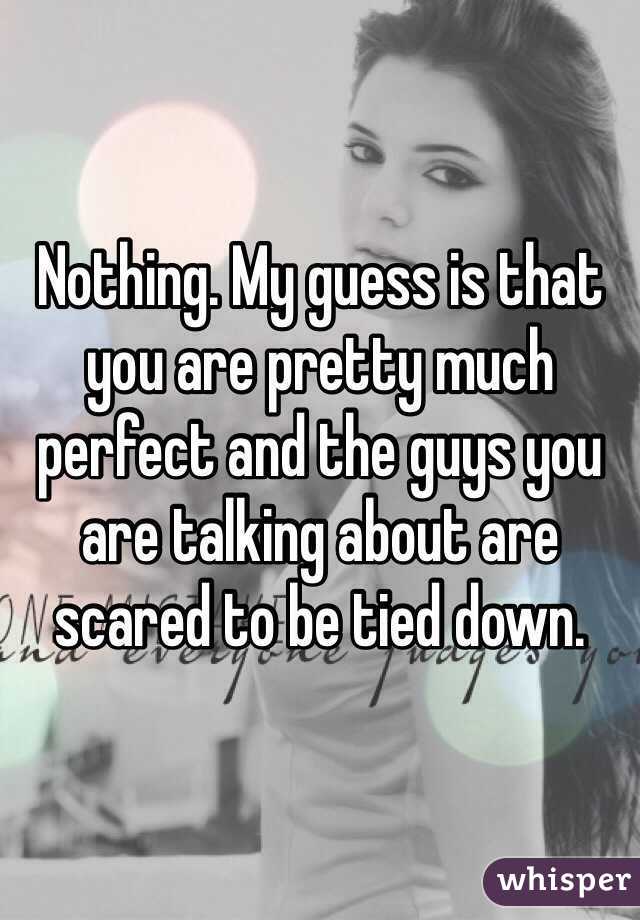 Nothing. My guess is that you are pretty much perfect and the guys you are talking about are scared to be tied down. 