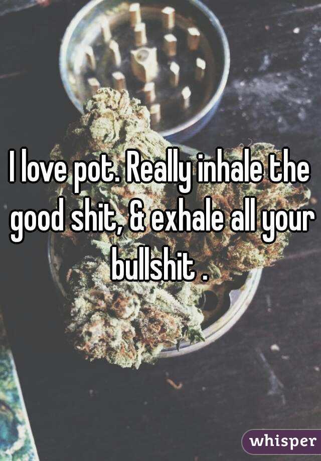 I love pot. Really inhale the good shit, & exhale all your bullshit . 
