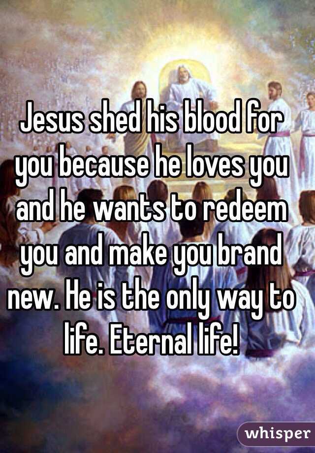 Jesus shed his blood for you because he loves you and he wants to redeem you and make you brand new. He is the only way to life. Eternal life! 