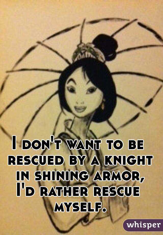 
I don't want to be rescued by a knight in shining armor,
I'd rather rescue myself.