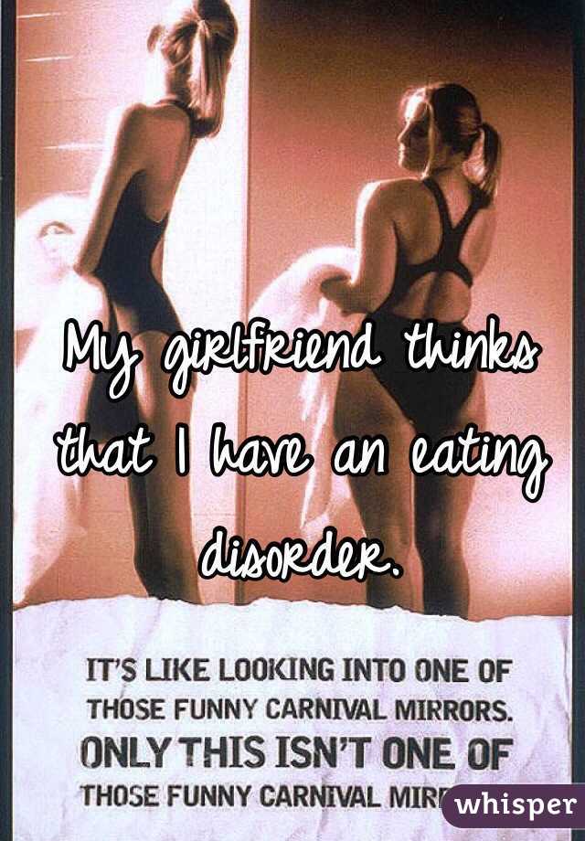 My girlfriend thinks that I have an eating disorder. 