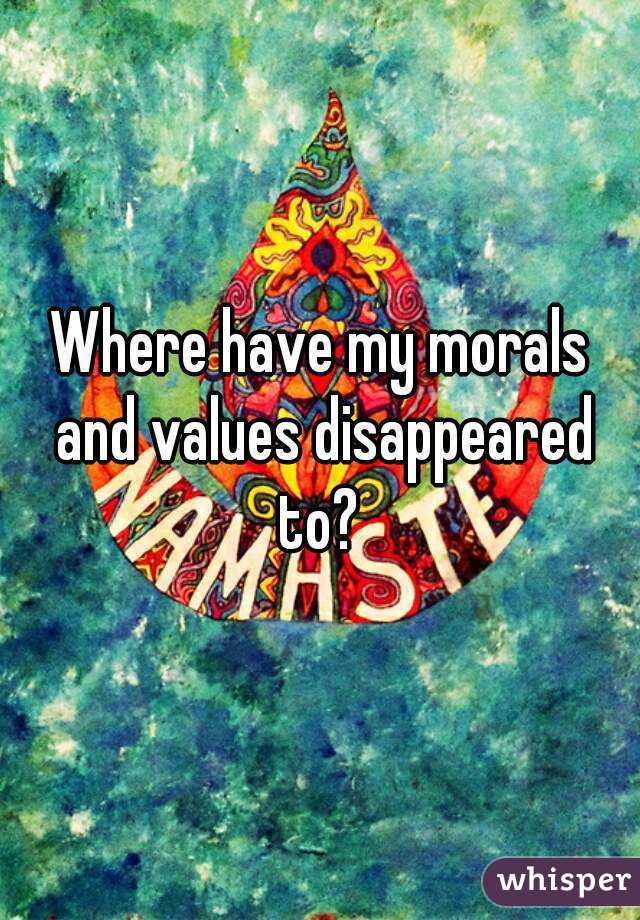 Where have my morals and values disappeared to? 