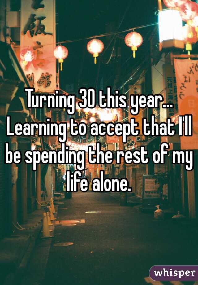 Turning 30 this year... Learning to accept that I'll be spending the rest of my life alone.