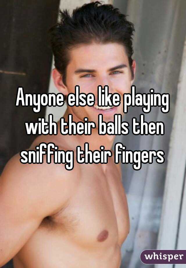 Anyone else like playing with their balls then sniffing their fingers 