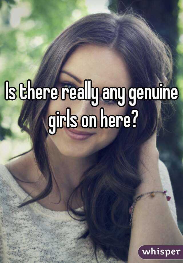 Is there really any genuine girls on here?