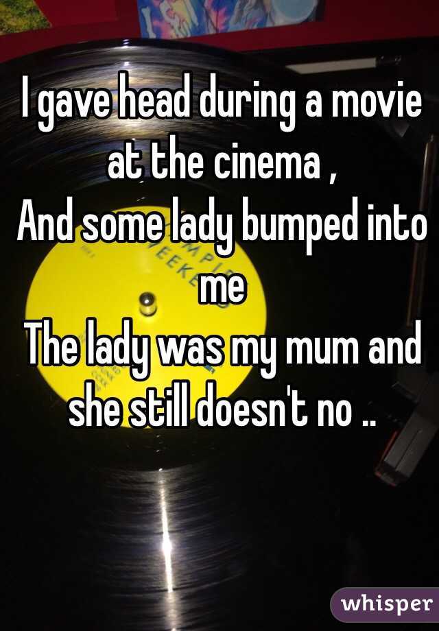  I gave head during a movie at the cinema ,
And some lady bumped into me
The lady was my mum and she still doesn't no ..
