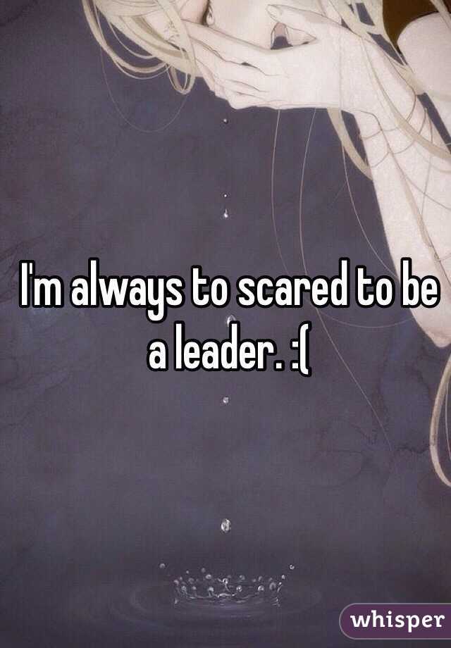 I'm always to scared to be a leader. :(