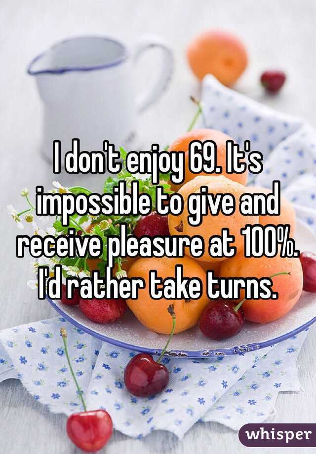 I don't enjoy 69. It's impossible to give and receive pleasure at 100%. 
I'd rather take turns.