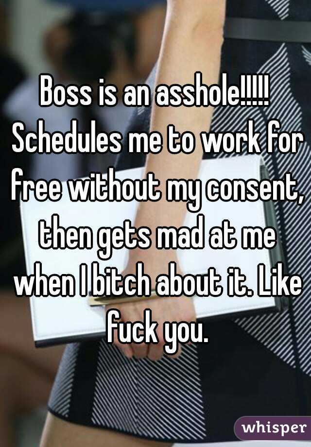 Boss is an asshole!!!!! Schedules me to work for free without my consent, then gets mad at me when I bitch about it. Like fuck you.