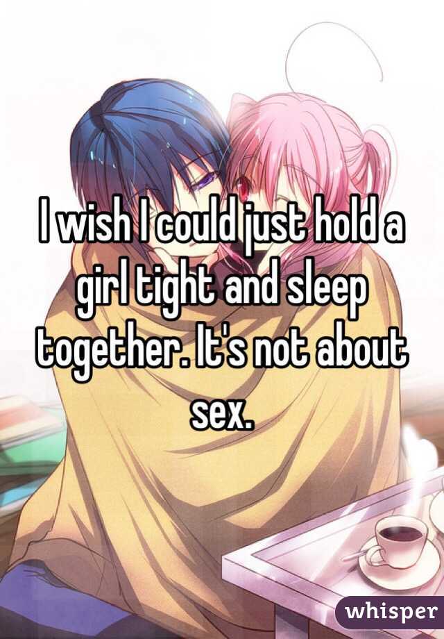 I wish I could just hold a girl tight and sleep together. It's not about sex. 