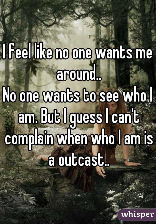 I feel like no one wants me around..
No one wants to see who I am. But I guess I can't complain when who I am is a outcast..