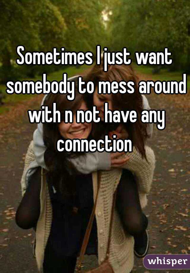 Sometimes I just want somebody to mess around with n not have any connection 