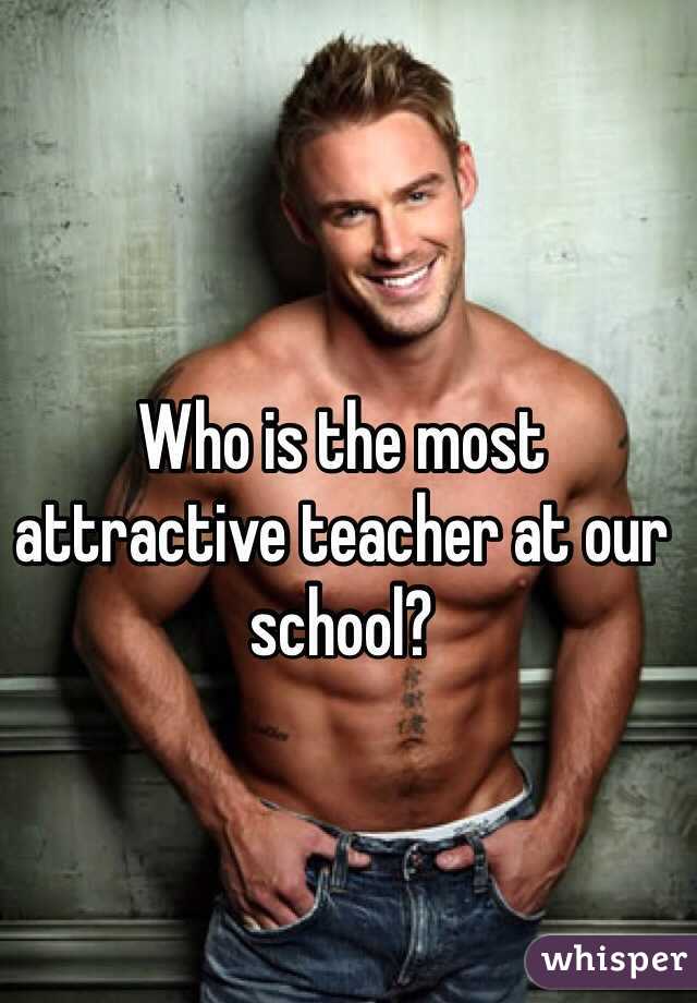 Who is the most attractive teacher at our school? 