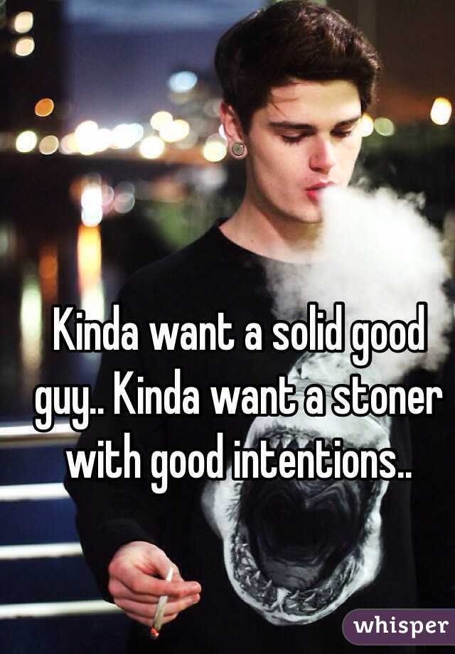Kinda want a solid good guy.. Kinda want a stoner with good intentions..