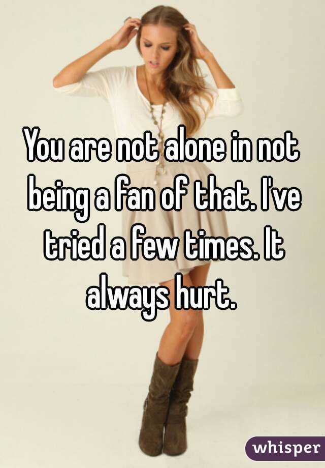 You are not alone in not being a fan of that. I've tried a few times. It always hurt. 