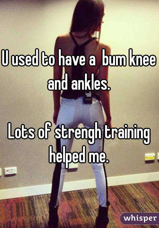 U used to have a  bum knee and ankles. 

Lots of strengh training helped me. 