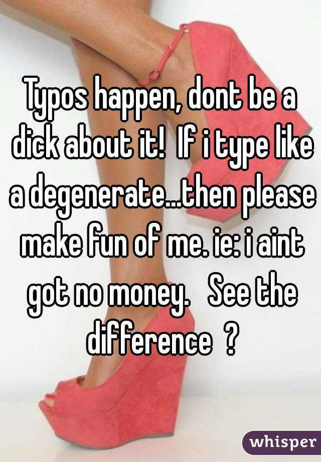 Typos happen, dont be a dick about it!  If i type like a degenerate...then please make fun of me. ie: i aint got no money.   See the difference  ?