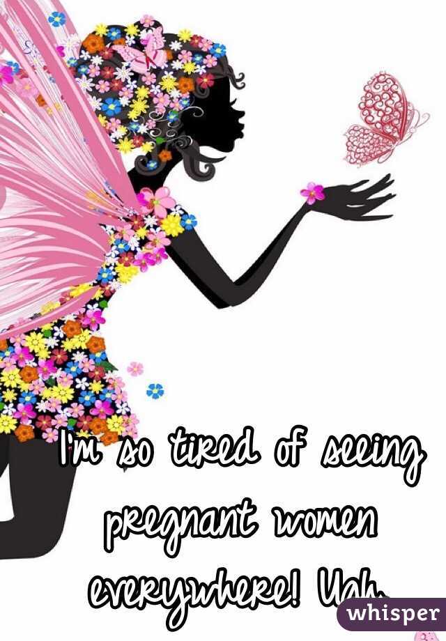 I'm so tired of seeing pregnant women everywhere! Ugh. 