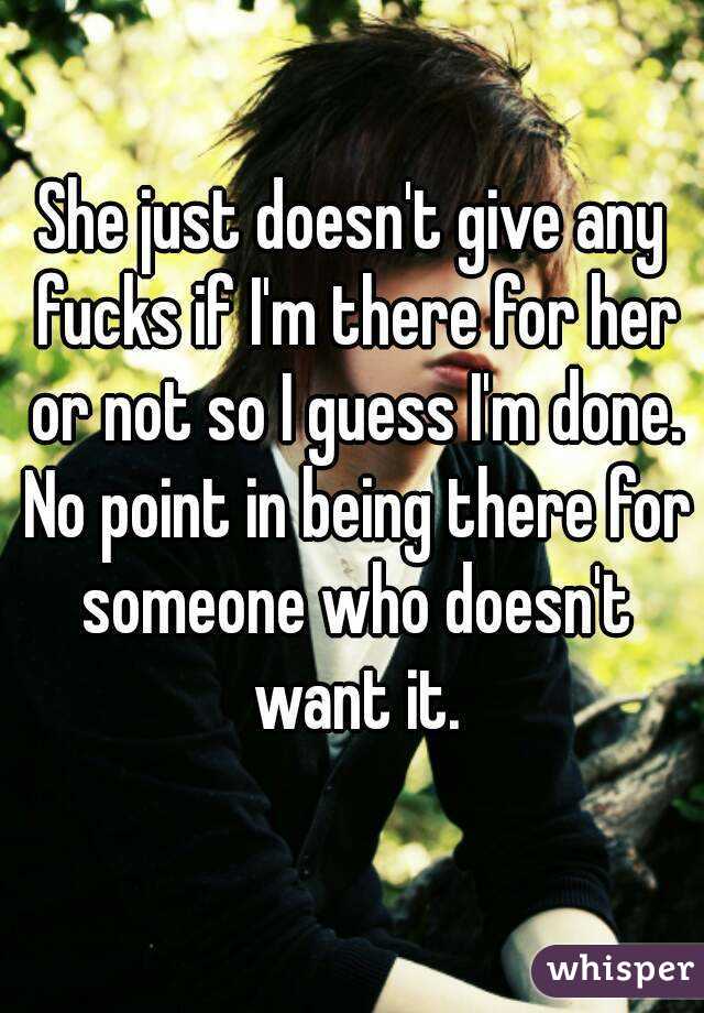 She just doesn't give any fucks if I'm there for her or not so I guess I'm done. No point in being there for someone who doesn't want it.