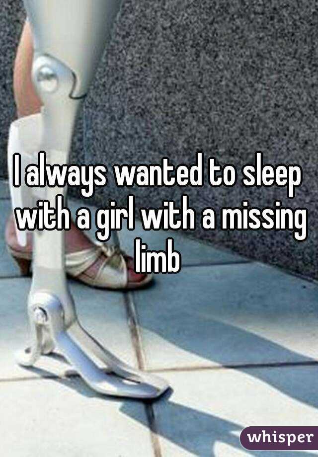 I always wanted to sleep with a girl with a missing limb 