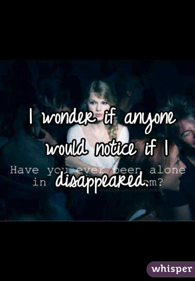 I wonder if anyone would notice if I disappeared. 