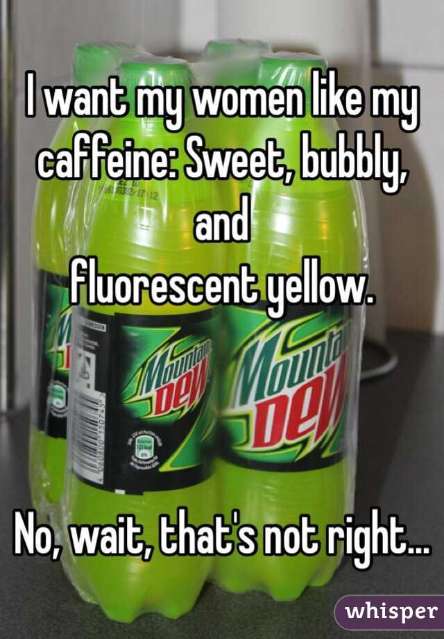 I want my women like my caffeine: Sweet, bubbly, and
fluorescent yellow.



No, wait, that's not right...