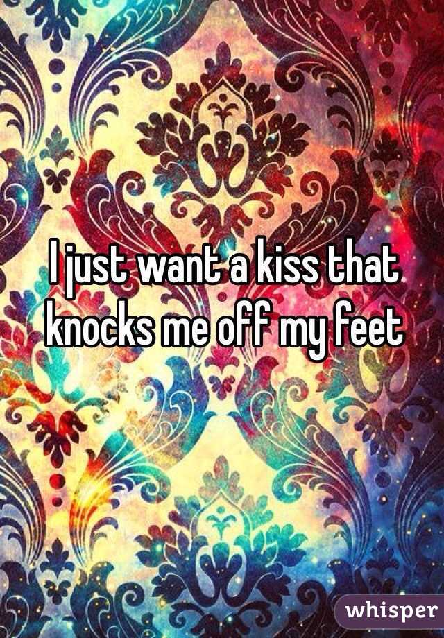I just want a kiss that knocks me off my feet 