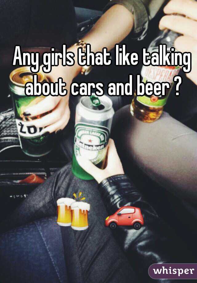 Any girls that like talking about cars and beer ?