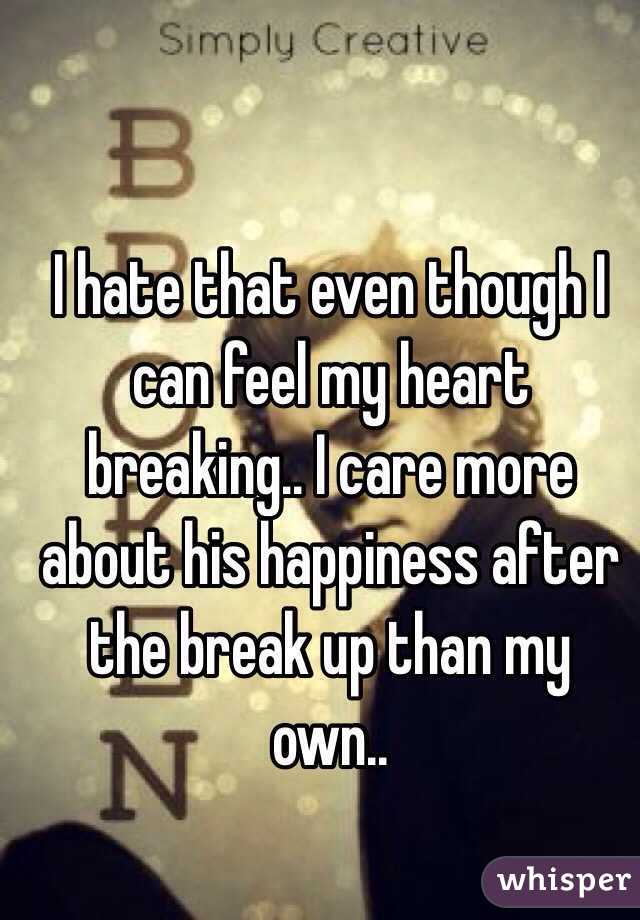 I hate that even though I can feel my heart breaking.. I care more about his happiness after the break up than my own.. 