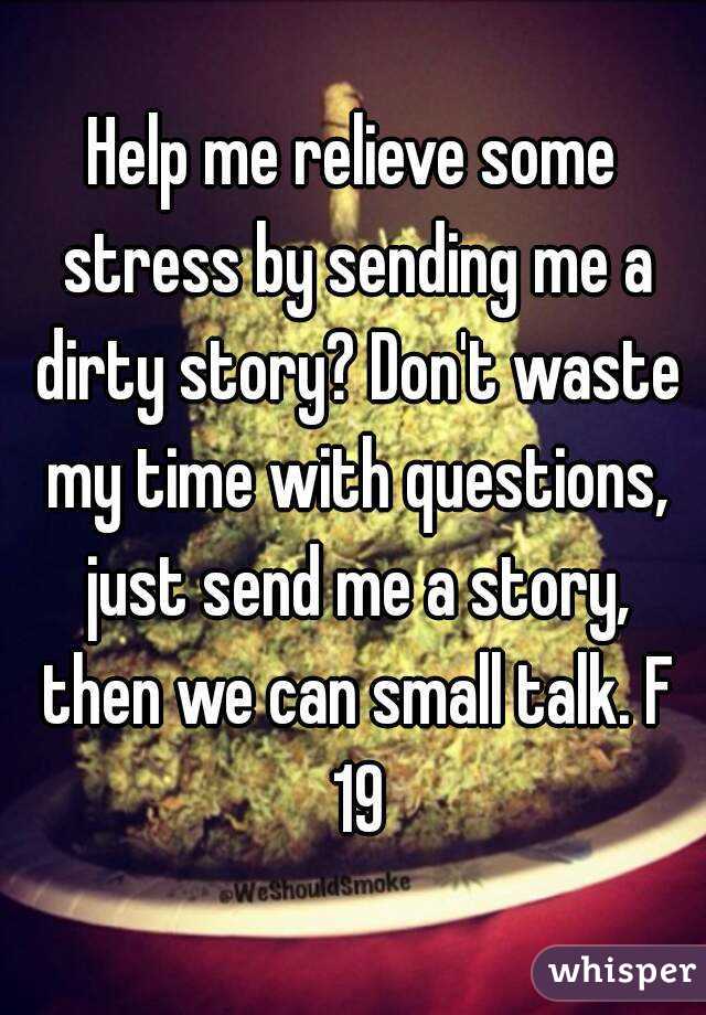Help me relieve some stress by sending me a dirty story? Don't waste my time with questions, just send me a story, then we can small talk. F 19