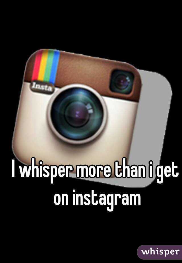 I whisper more than i get on instagram