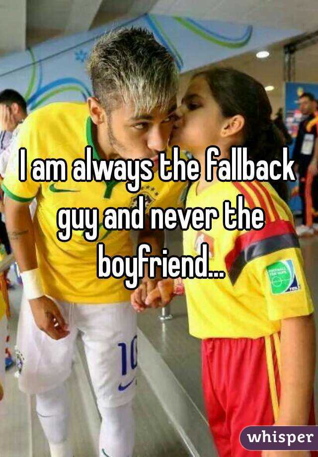 I am always the fallback guy and never the boyfriend...
