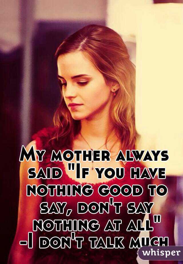 My mother always said "If you have nothing good to say, don't say nothing at all"
-I don't talk much