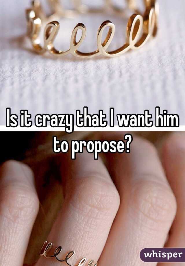 Is it crazy that I want him to propose? 