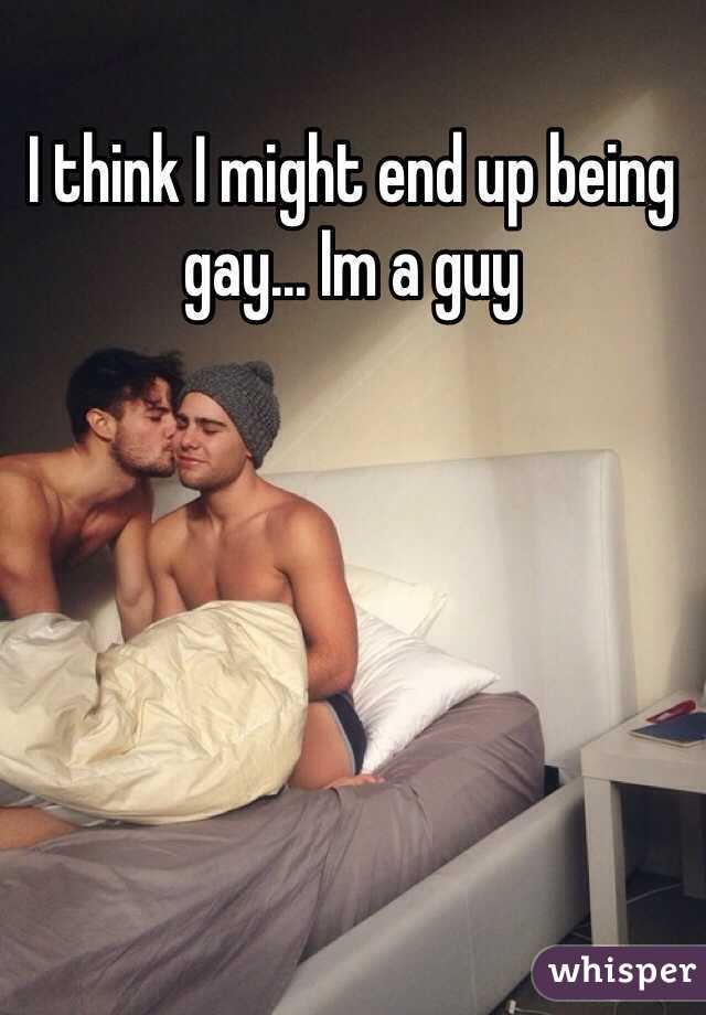 I think I might end up being gay... Im a guy