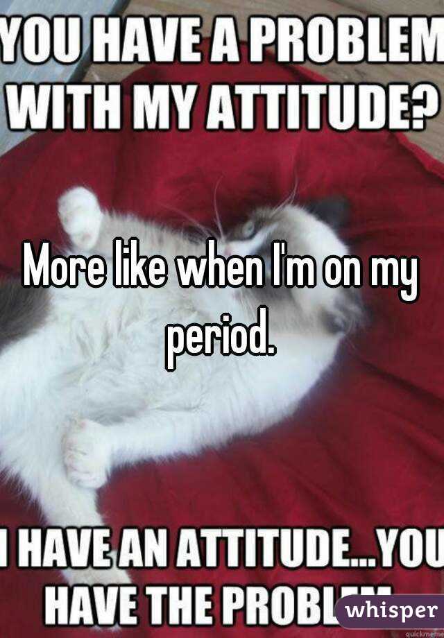 More like when I'm on my period. 