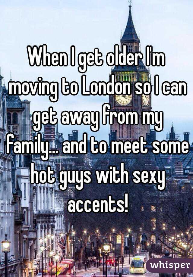 When I get older I'm moving to London so I can get away from my family... and to meet some hot guys with sexy accents!