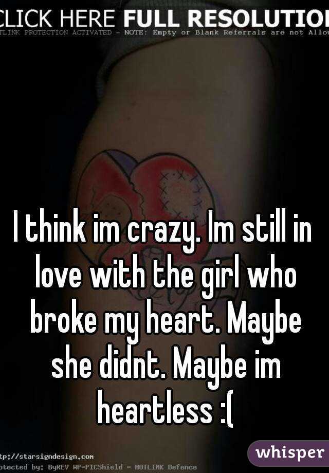 I think im crazy. Im still in love with the girl who broke my heart. Maybe she didnt. Maybe im heartless :(