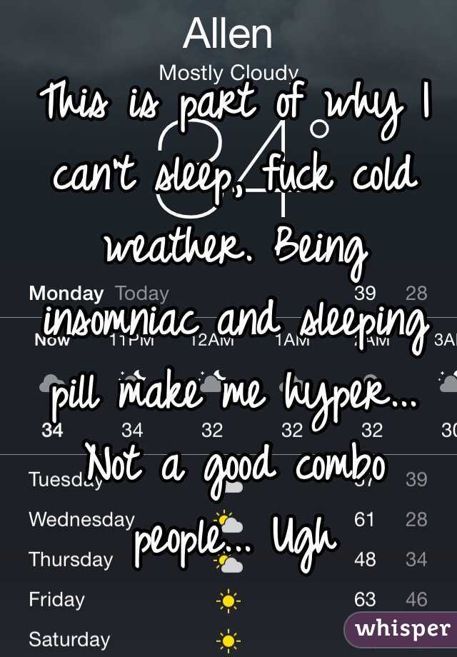 This is part of why I can't sleep, fuck cold weather. Being insomniac and sleeping pill make me hyper... Not a good combo people... Ugh